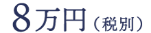 すべて込み 8万円（税別）